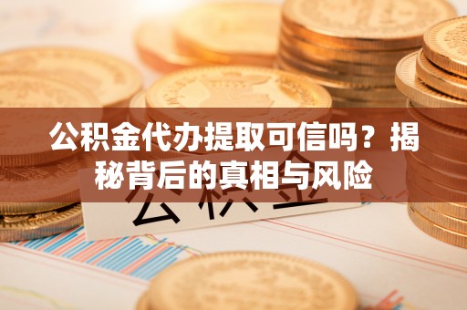 泾县公积金代办提取可信吗？揭秘背后的真相与风险