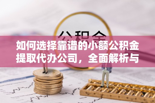 泾县如何选择靠谱的小额公积金提取代办公司，全面解析与实用指南