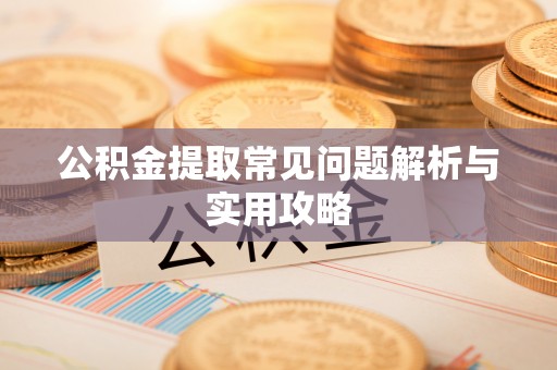 泾县公积金提取常见问题解析与实用攻略