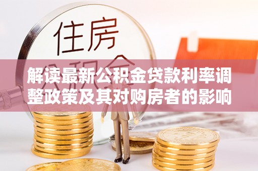泾县解读最新公积金贷款利率调整政策及其对购房者的影响