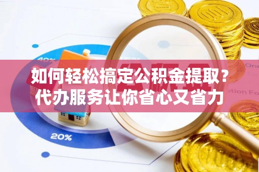 泾县如何轻松搞定公积金提取？代办服务让你省心又省力