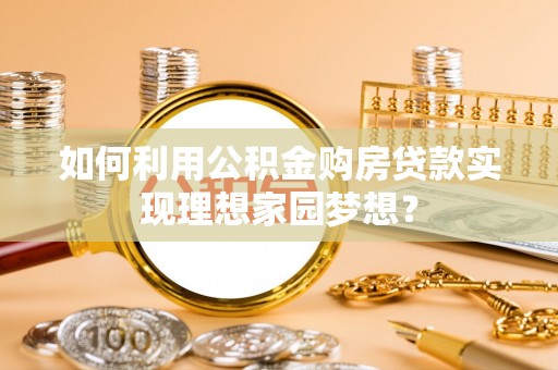 泾县如何利用公积金购房贷款实现理想家园梦想？