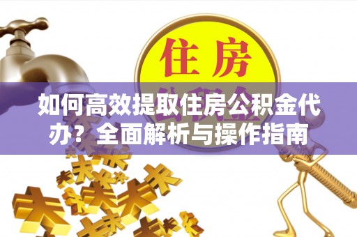 泾县如何高效提取住房公积金代办？全面解析与操作指南