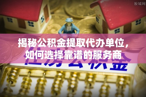 泾县揭秘公积金提取代办单位，如何选择靠谱的服务商