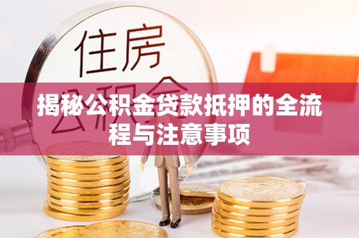 泾县揭秘公积金贷款抵押的全流程与注意事项