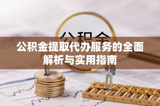 泾县公积金提取代办服务的全面解析与实用指南