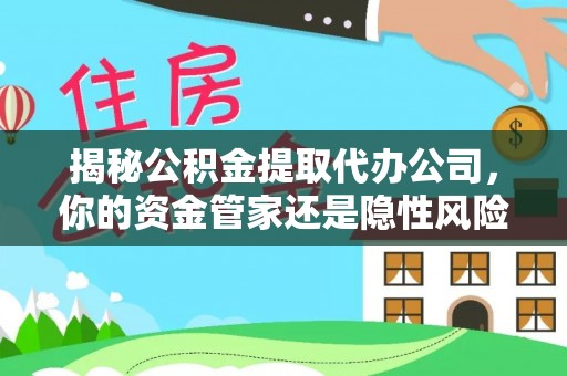 泾县揭秘公积金提取代办公司，你的资金管家还是隐性风险？