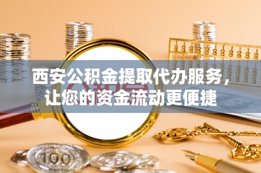 泾县西安公积金提取代办服务，让您的资金流动更便捷