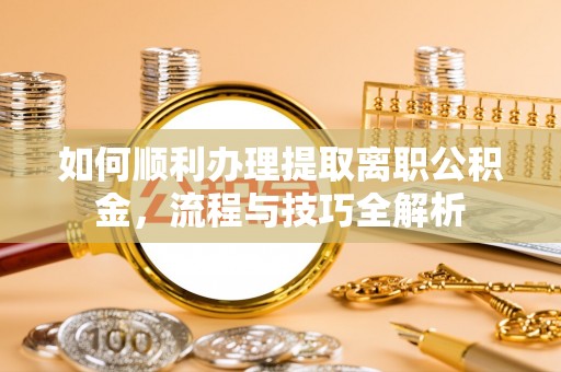 泾县如何顺利办理提取离职公积金，流程与技巧全解析