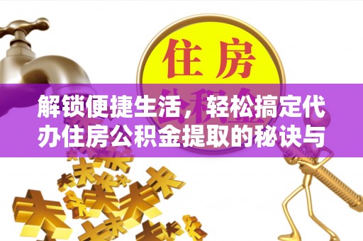 泾县解锁便捷生活，轻松搞定代办住房公积金提取的秘诀与技巧