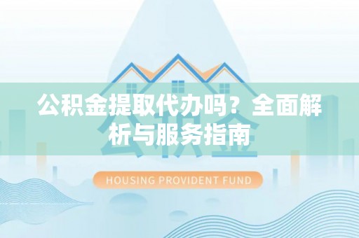 泾县公积金提取代办吗？全面解析与服务指南