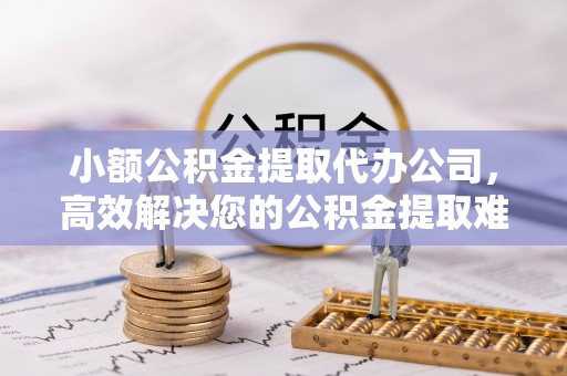 泾县小额公积金提取代办公司，高效解决您的公积金提取难题