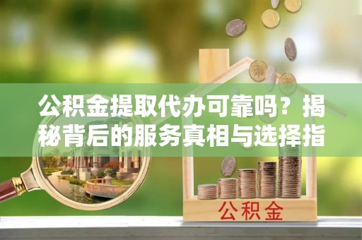 泾县公积金提取代办可靠吗？揭秘背后的服务真相与选择指南