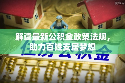 泾县解读最新公积金政策法规，助力百姓安居梦想