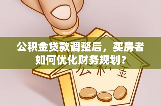 泾县公积金贷款调整后，买房者如何优化财务规划？