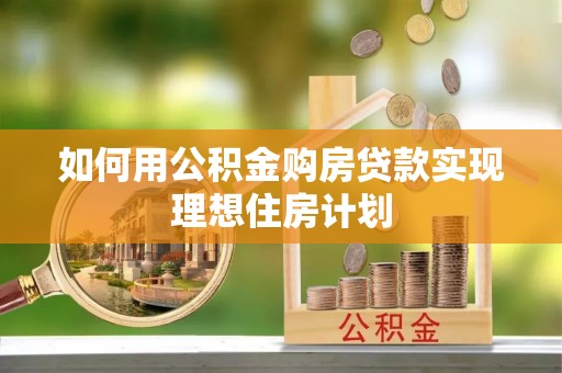 泾县如何用公积金购房贷款实现理想住房计划