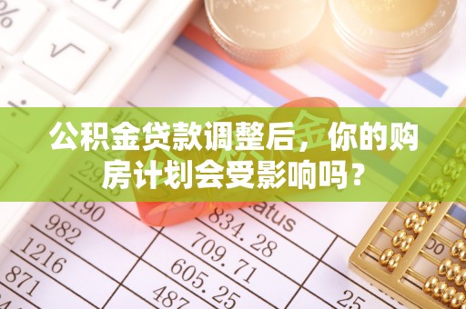泾县公积金贷款调整后，你的购房计划会受影响吗？