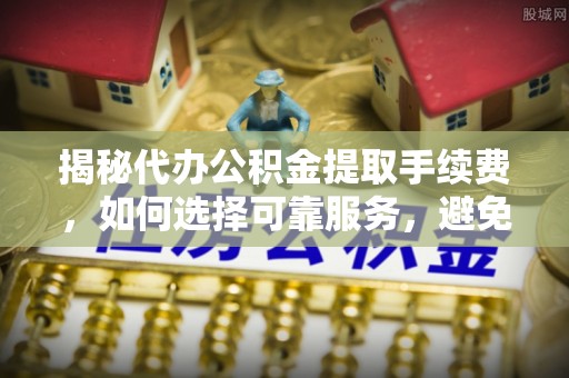 泾县揭秘代办公积金提取手续费，如何选择可靠服务，避免隐形陷阱