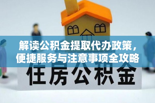 泾县解读公积金提取代办政策，便捷服务与注意事项全攻略