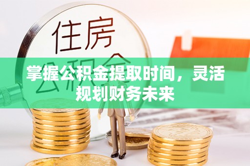 泾县掌握公积金提取时间，灵活规划财务未来