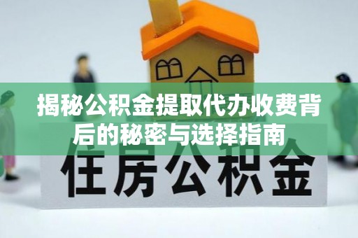 泾县揭秘公积金提取代办收费背后的秘密与选择指南