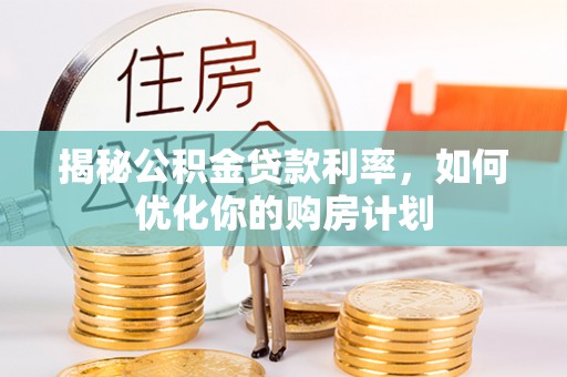 泾县揭秘公积金贷款利率，如何优化你的购房计划