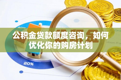 泾县公积金贷款额度咨询，如何优化你的购房计划