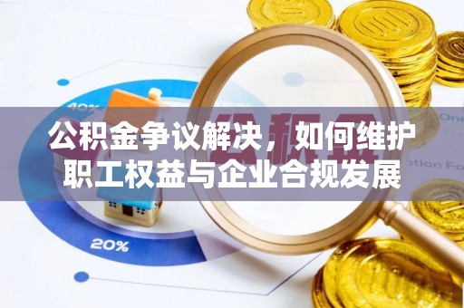 泾县公积金争议解决，如何维护职工权益与企业合规发展