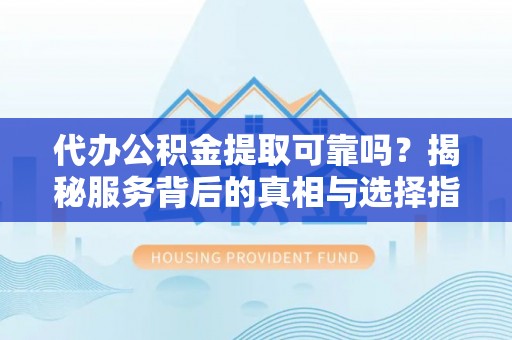 泾县代办公积金提取可靠吗？揭秘服务背后的真相与选择指南