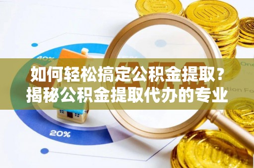 泾县如何轻松搞定公积金提取？揭秘公积金提取代办的专业服务