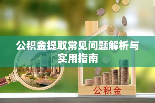 泾县公积金提取常见问题解析与实用指南