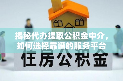 泾县揭秘代办提取公积金中介，如何选择靠谱的服务平台