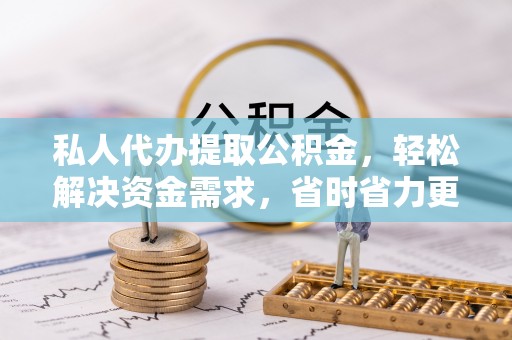 泾县私人代办提取公积金，轻松解决资金需求，省时省力更高效