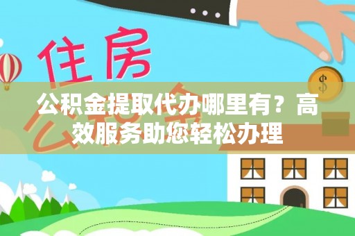 泾县公积金提取代办哪里有？高效服务助您轻松办理