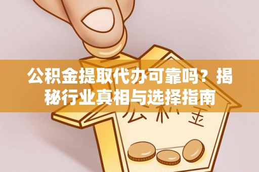 泾县公积金提取代办可靠吗？揭秘行业真相与选择指南