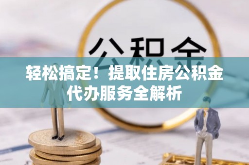 泾县轻松搞定！提取住房公积金代办服务全解析