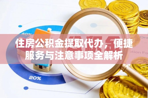 泾县住房公积金提取代办，便捷服务与注意事项全解析