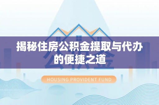 泾县揭秘住房公积金提取与代办的便捷之道