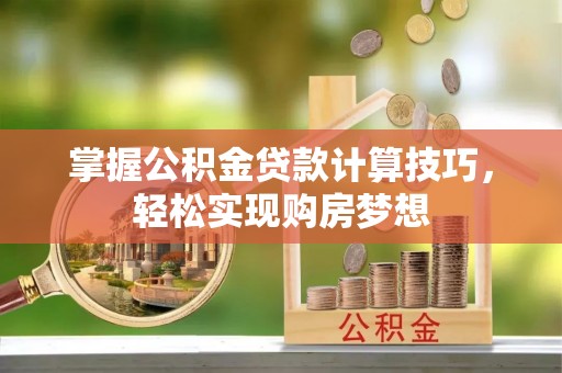 泾县掌握公积金贷款计算技巧，轻松实现购房梦想