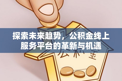 泾县探索未来趋势，公积金线上服务平台的革新与机遇