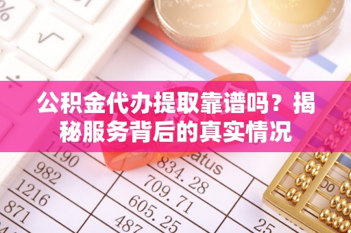 泾县公积金代办提取靠谱吗？揭秘服务背后的真实情况