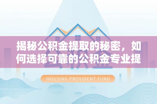 泾县揭秘公积金提取的秘密，如何选择可靠的公积金专业提取代办服务