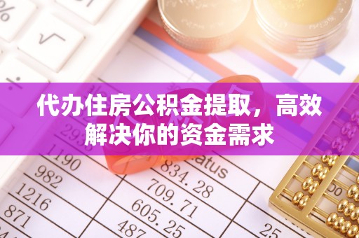 泾县代办住房公积金提取，高效解决你的资金需求