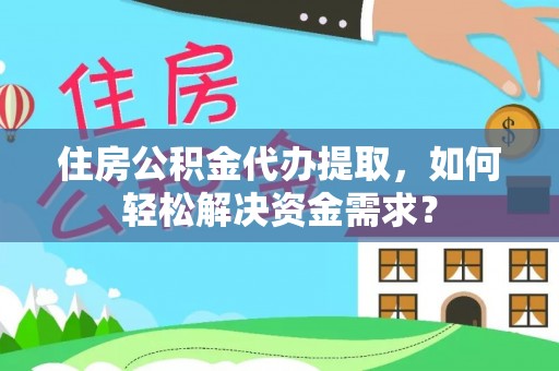 泾县住房公积金代办提取，如何轻松解决资金需求？