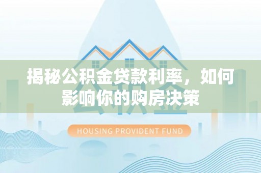 泾县揭秘公积金贷款利率，如何影响你的购房决策