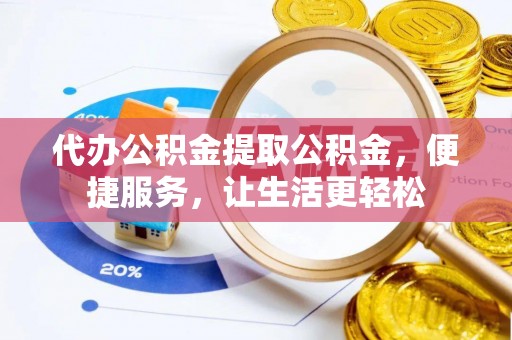泾县代办公积金提取公积金，便捷服务，让生活更轻松