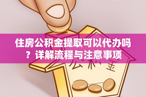 泾县住房公积金提取可以代办吗？详解流程与注意事项