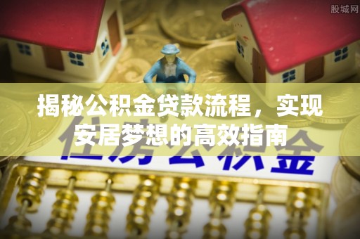泾县揭秘公积金贷款流程，实现安居梦想的高效指南