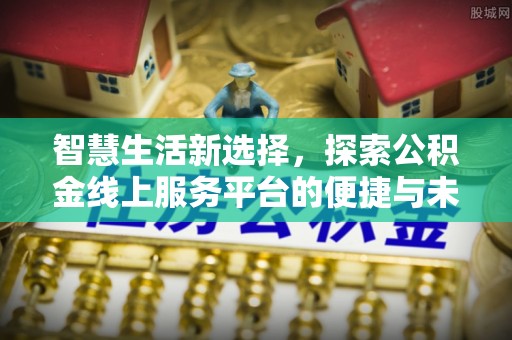 泾县智慧生活新选择，探索公积金线上服务平台的便捷与未来