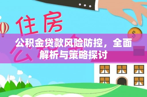 泾县公积金贷款风险防控，全面解析与策略探讨